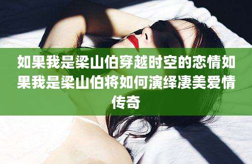 如果我是梁山伯穿越时空的恋情如果我是梁山伯将如何演绎凄美爱情传奇