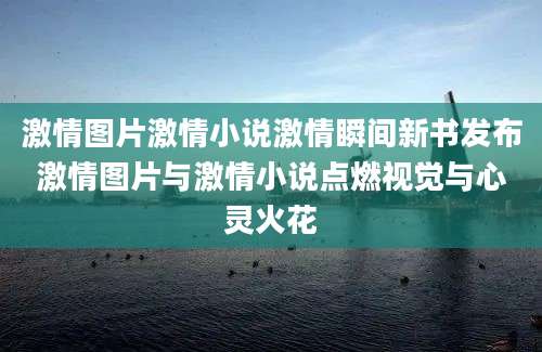 激情图片激情小说激情瞬间新书发布激情图片与激情小说点燃视觉与心灵火花