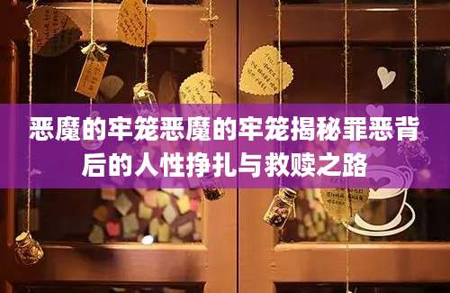 恶魔的牢笼恶魔的牢笼揭秘罪恶背后的人性挣扎与救赎之路