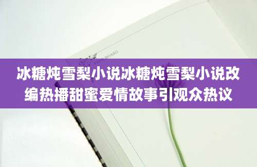 冰糖炖雪梨小说冰糖炖雪梨小说改编热播甜蜜爱情故事引观众热议