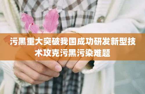 污黑重大突破我国成功研发新型技术攻克污黑污染难题