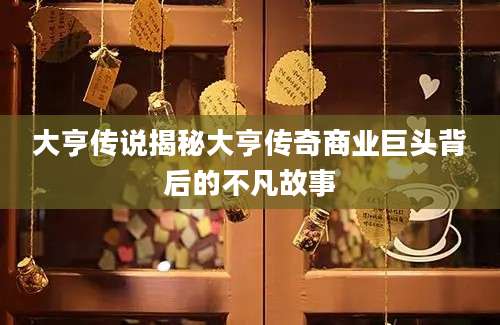 大亨传说揭秘大亨传奇商业巨头背后的不凡故事