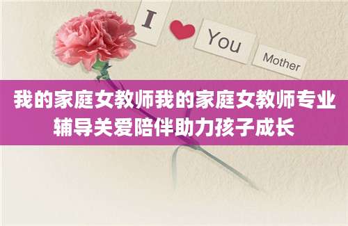 我的家庭女教师我的家庭女教师专业辅导关爱陪伴助力孩子成长