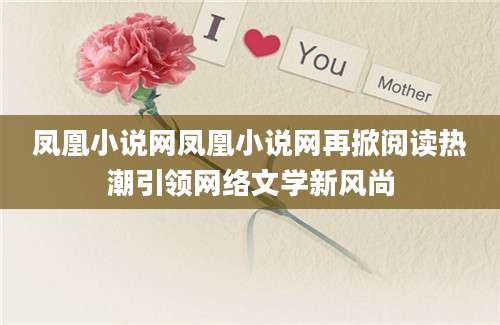 凤凰小说网凤凰小说网再掀阅读热潮引领网络文学新风尚