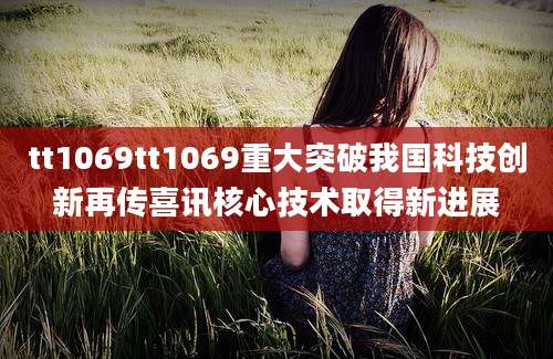 tt1069tt1069重大突破我国科技创新再传喜讯核心技术取得新进展