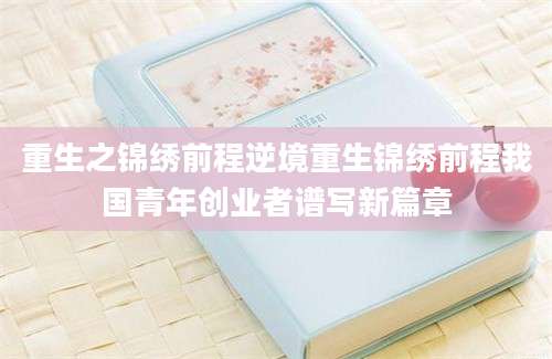 重生之锦绣前程逆境重生锦绣前程我国青年创业者谱写新篇章