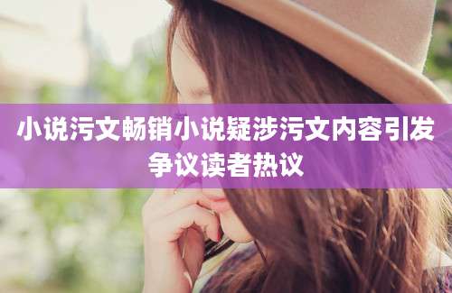 小说污文畅销小说疑涉污文内容引发争议读者热议