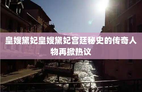 皇嫂黛妃皇嫂黛妃宫廷秘史的传奇人物再掀热议