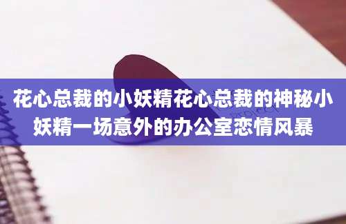 花心总裁的小妖精花心总裁的神秘小妖精一场意外的办公室恋情风暴