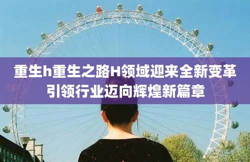 重生h重生之路H领域迎来全新变革引领行业迈向辉煌新篇章