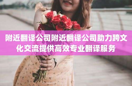 附近翻译公司附近翻译公司助力跨文化交流提供高效专业翻译服务