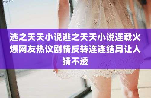 逃之夭夭小说逃之夭夭小说连载火爆网友热议剧情反转连连结局让人猜不透