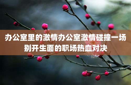 办公室里的激情办公室激情碰撞一场别开生面的职场热血对决