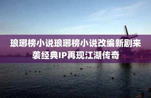 琅琊榜小说琅琊榜小说改编新剧来袭经典IP再现江湖传奇