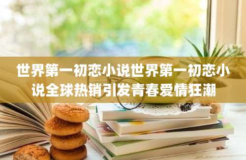 世界第一初恋小说世界第一初恋小说全球热销引发青春爱情狂潮