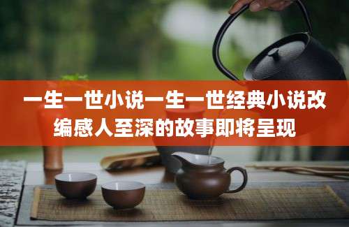 一生一世小说一生一世经典小说改编感人至深的故事即将呈现