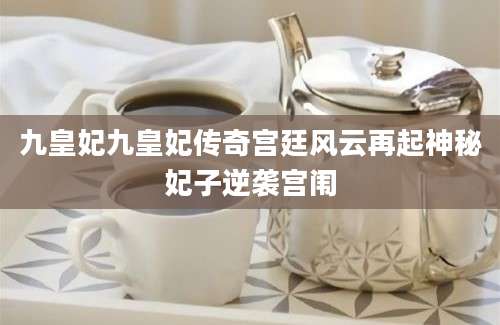 九皇妃九皇妃传奇宫廷风云再起神秘妃子逆袭宫闱