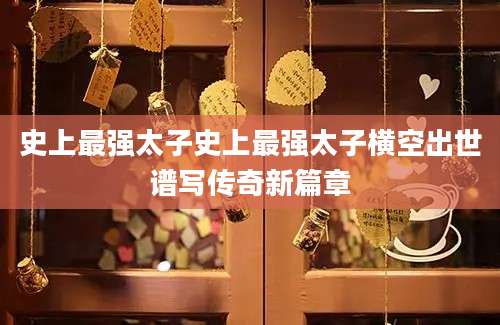 史上最强太子史上最强太子横空出世谱写传奇新篇章