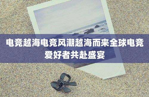 电竞越海电竞风潮越海而来全球电竞爱好者共赴盛宴
