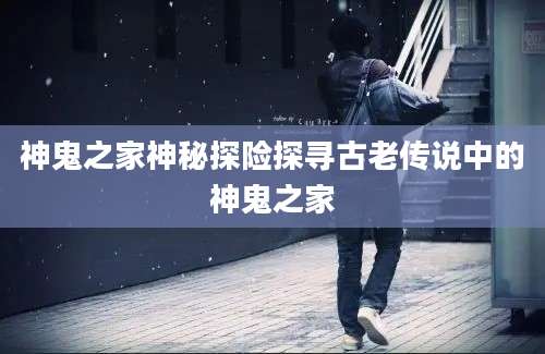 神鬼之家神秘探险探寻古老传说中的神鬼之家