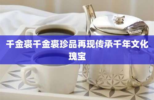 千金裘千金裘珍品再现传承千年文化瑰宝