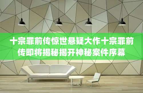 十宗罪前传惊世悬疑大作十宗罪前传即将揭秘揭开神秘案件序幕