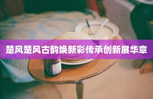 楚风楚风古韵焕新彩传承创新展华章