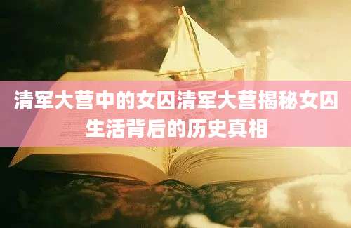 清军大营中的女囚清军大营揭秘女囚生活背后的历史真相