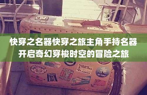 快穿之名器快穿之旅主角手持名器开启奇幻穿梭时空的冒险之旅