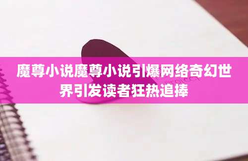 魔尊小说魔尊小说引爆网络奇幻世界引发读者狂热追捧