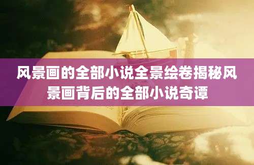 风景画的全部小说全景绘卷揭秘风景画背后的全部小说奇谭