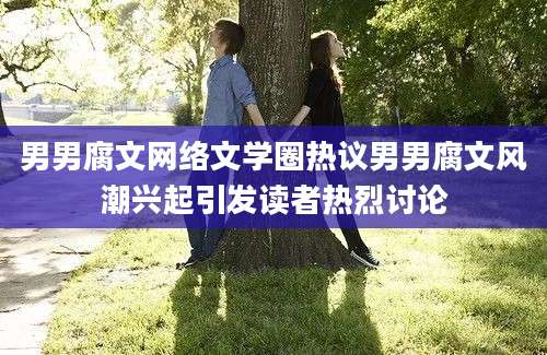 男男腐文网络文学圈热议男男腐文风潮兴起引发读者热烈讨论