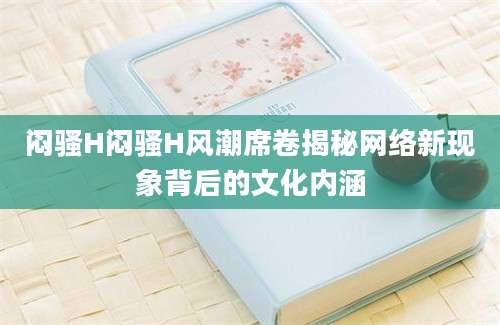 闷骚H闷骚H风潮席卷揭秘网络新现象背后的文化内涵