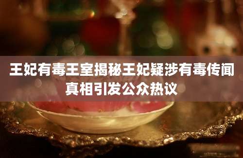 王妃有毒王室揭秘王妃疑涉有毒传闻真相引发公众热议