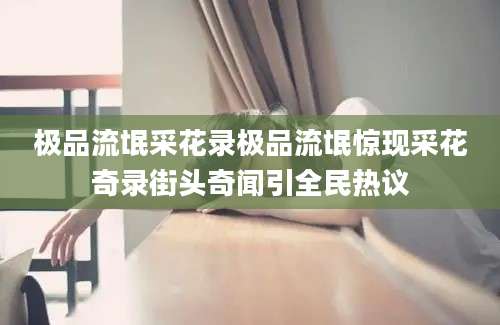 极品流氓采花录极品流氓惊现采花奇录街头奇闻引全民热议