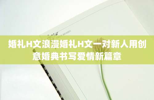 婚礼H文浪漫婚礼H文一对新人用创意婚典书写爱情新篇章