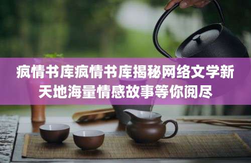 疯情书库疯情书库揭秘网络文学新天地海量情感故事等你阅尽