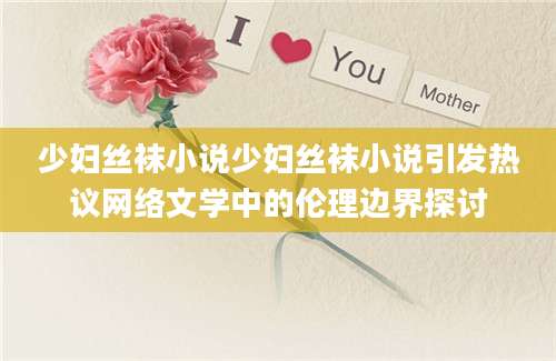 少妇丝袜小说少妇丝袜小说引发热议网络文学中的伦理边界探讨