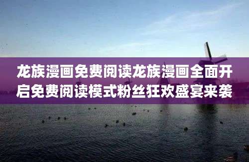 龙族漫画免费阅读龙族漫画全面开启免费阅读模式粉丝狂欢盛宴来袭