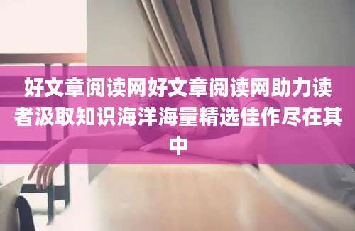 好文章阅读网好文章阅读网助力读者汲取知识海洋海量精选佳作尽在其中