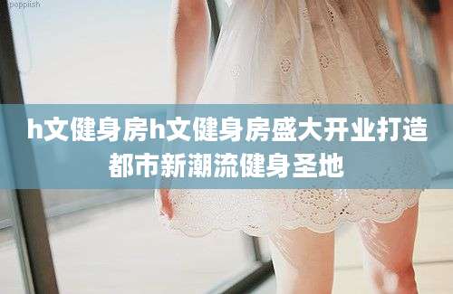 h文健身房h文健身房盛大开业打造都市新潮流健身圣地