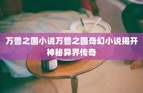 万兽之国小说万兽之国奇幻小说揭开神秘异界传奇
