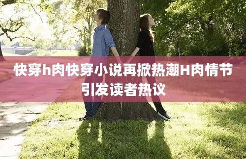 快穿h肉快穿小说再掀热潮H肉情节引发读者热议