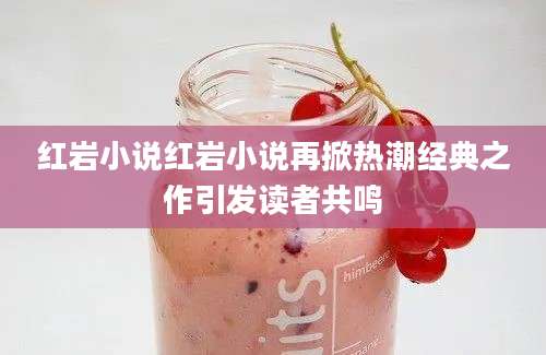 红岩小说红岩小说再掀热潮经典之作引发读者共鸣
