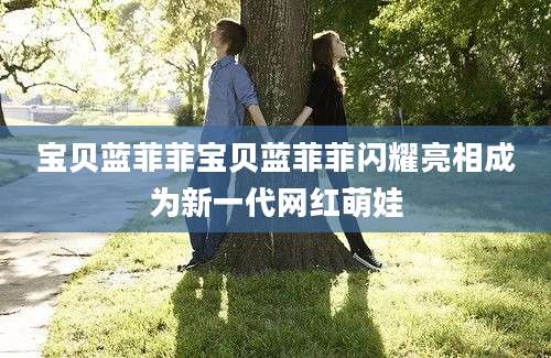宝贝蓝菲菲宝贝蓝菲菲闪耀亮相成为新一代网红萌娃