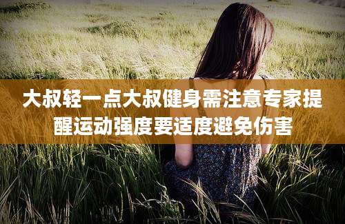 大叔轻一点大叔健身需注意专家提醒运动强度要适度避免伤害