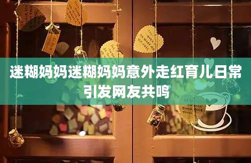 迷糊妈妈迷糊妈妈意外走红育儿日常引发网友共鸣
