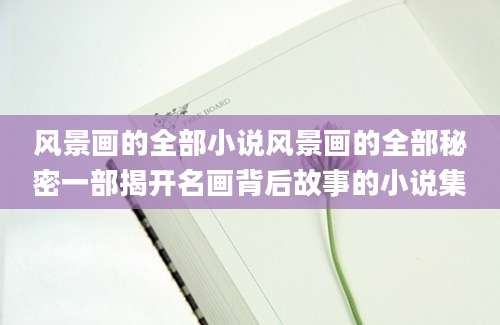 风景画的全部小说风景画的全部秘密一部揭开名画背后故事的小说集