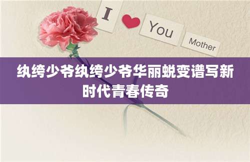 纨绔少爷纨绔少爷华丽蜕变谱写新时代青春传奇