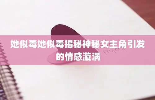 她似毒她似毒揭秘神秘女主角引发的情感漩涡